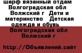 шарф вязанный отдам - Волгоградская обл., Волжский г. Дети и материнство » Детская одежда и обувь   . Волгоградская обл.,Волжский г.